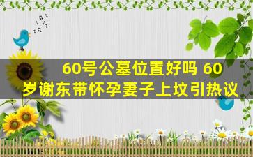60号公墓位置好吗 60岁谢东带怀孕妻子上坟引热议